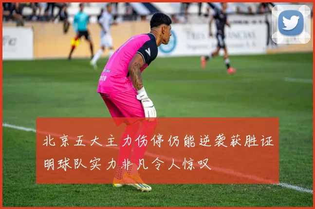北京五大主力伤停仍能逆袭获胜证明球队实力非凡令人惊叹