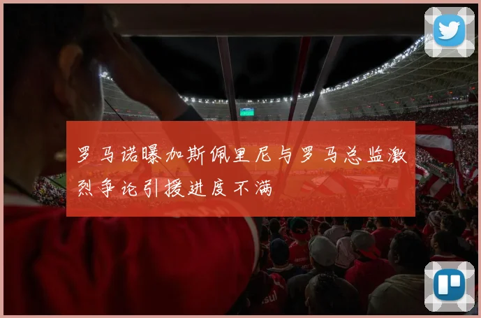 罗马诺曝加斯佩里尼与罗马总监激烈争论引援进度不满