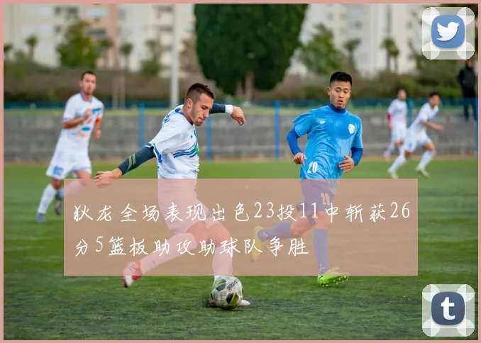 狄龙全场表现出色23投11中斩获26分5篮板助攻助球队争胜