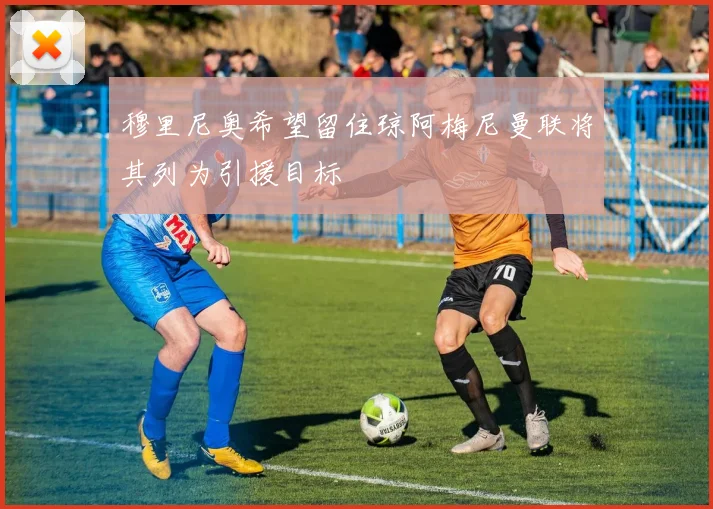 穆里尼奥希望留住琼阿梅尼曼联将其列为引援目标