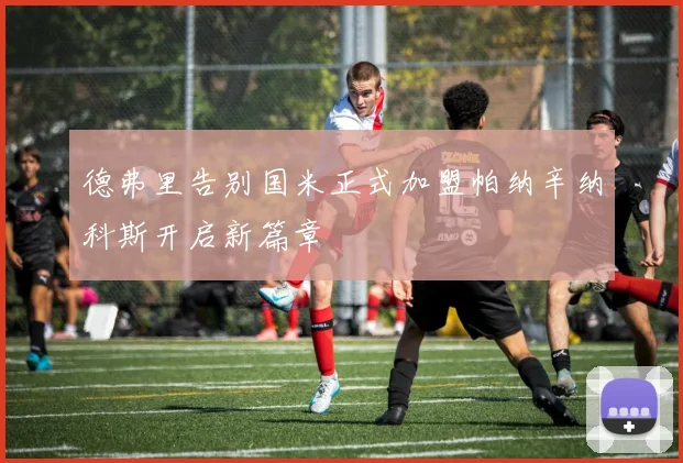 德弗里告别国米正式加盟帕纳辛纳科斯开启新篇章