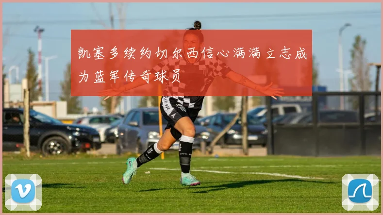 凯塞多续约切尔西信心满满立志成为蓝军传奇球员