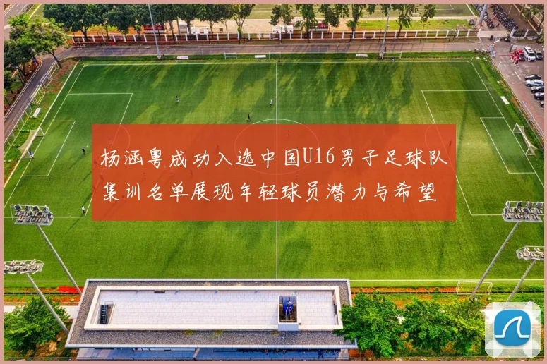 杨涵粤成功入选中国U16男子足球队集训名单展现年轻球员潜力与希望