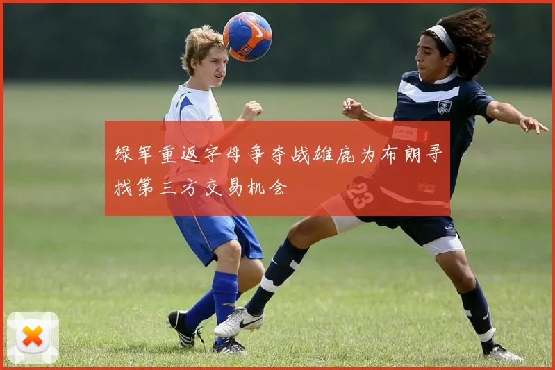 绿军重返字母争夺战雄鹿为布朗寻找第三方交易机会