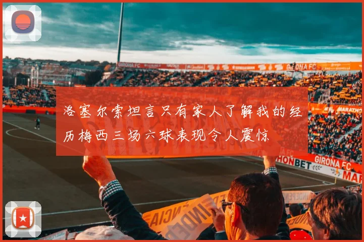 洛塞尔索坦言只有家人了解我的经历梅西三场六球表现令人震惊