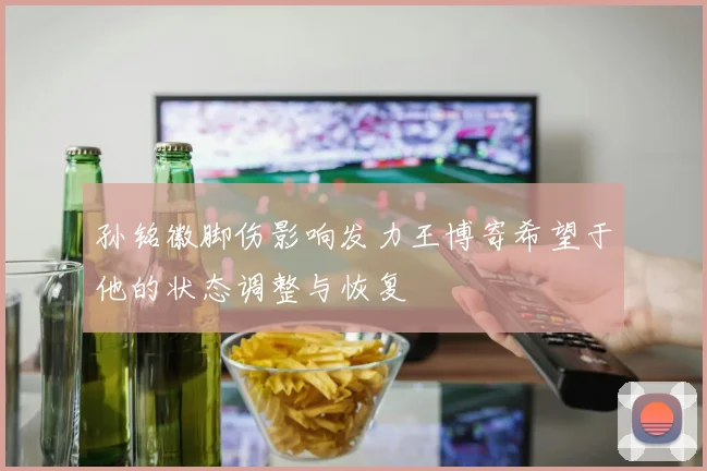 孙铭徽脚伤影响发力王博寄希望于他的状态调整与恢复