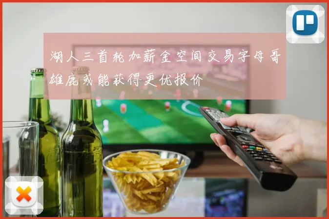 湖人三首轮加薪金空间交易字母哥雄鹿或能获得更优报价
