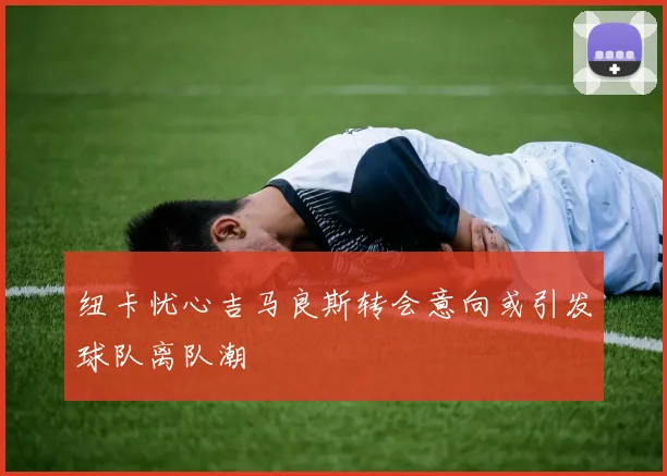 纽卡忧心吉马良斯转会意向或引发球队离队潮