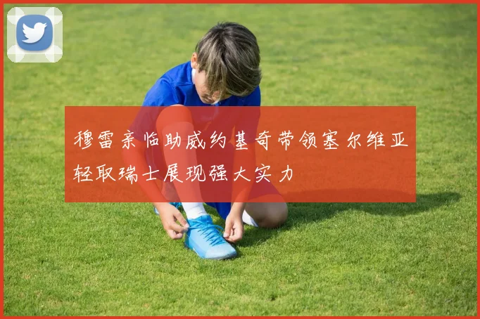 穆雷亲临助威约基奇带领塞尔维亚轻取瑞士展现强大实力