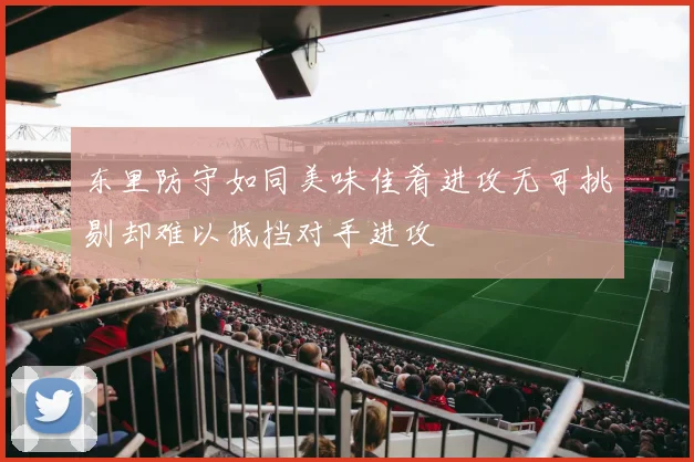 东里防守如同美味佳肴进攻无可挑剔却难以抵挡对手进攻