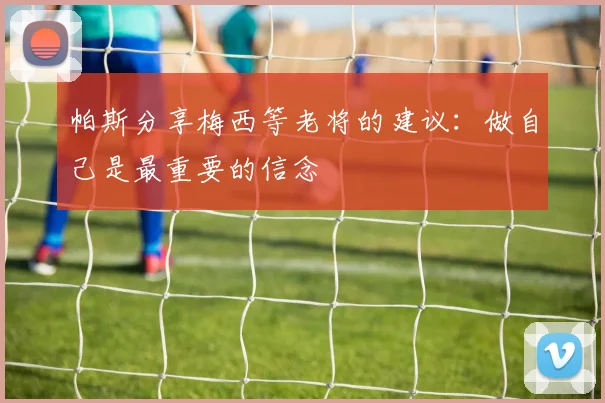帕斯分享梅西等老将的建议：做自己是最重要的信念