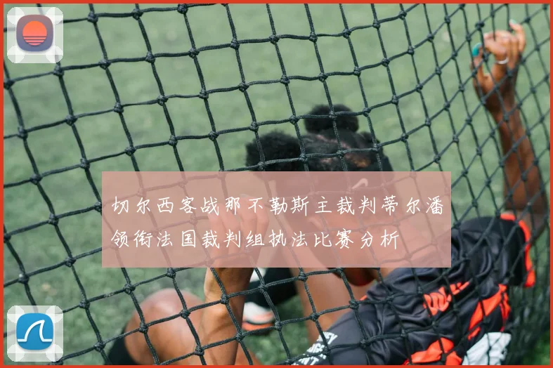切尔西客战那不勒斯主裁判蒂尔潘领衔法国裁判组执法比赛分析