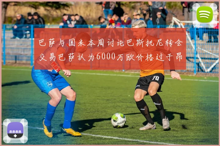巴萨与国米本周讨论巴斯托尼转会交易巴萨认为6000万欧价格过于昂贵