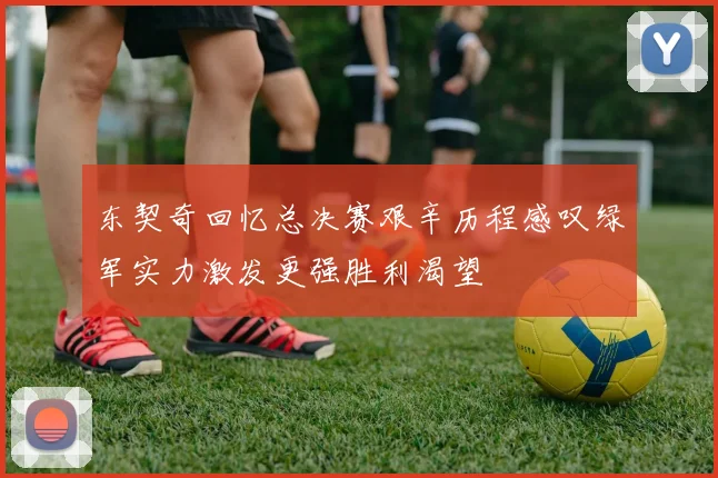东契奇回忆总决赛艰辛历程感叹绿军实力激发更强胜利渴望