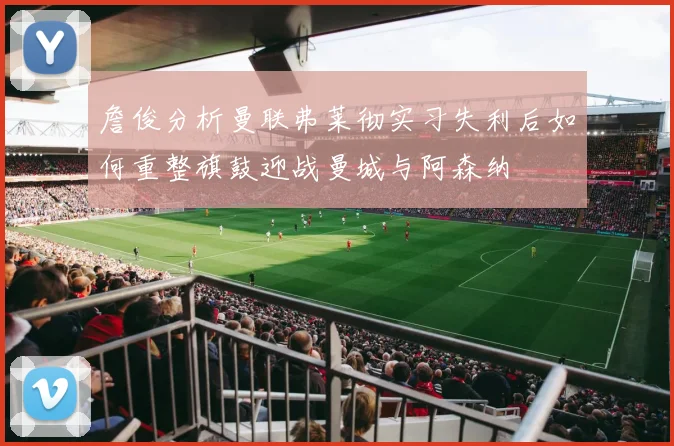 詹俊分析曼联弗莱彻实习失利后如何重整旗鼓迎战曼城与阿森纳