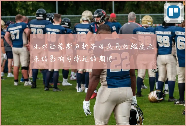 比尔西蒙斯分析字母交易对雄鹿未来的影响与球迷的期待