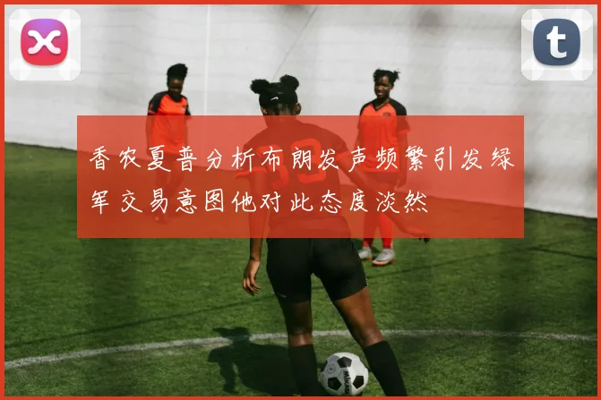 香农夏普分析布朗发声频繁引发绿军交易意图他对此态度淡然