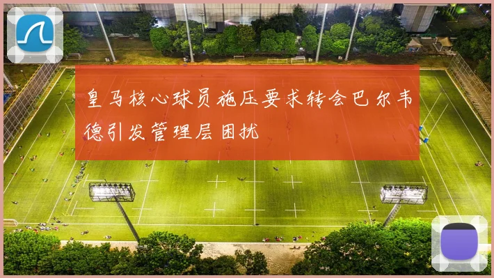 皇马核心球员施压要求转会巴尔韦德引发管理层困扰