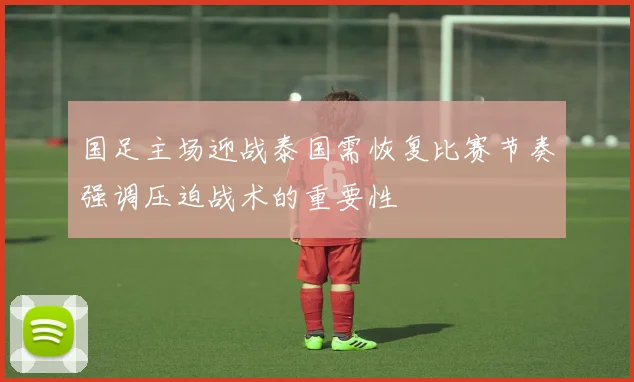 国足主场迎战泰国需恢复比赛节奏强调压迫战术的重要性