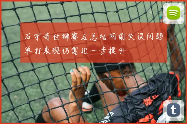 石宇奇世锦赛后总结网前失误问题单打表现仍需进一步提升