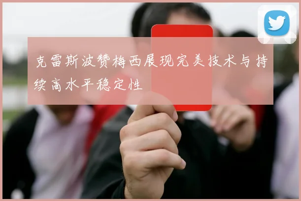 克雷斯波赞梅西展现完美技术与持续高水平稳定性