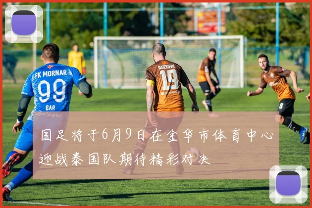 国足将于6月9日在金华市体育中心迎战泰国队期待精彩对决