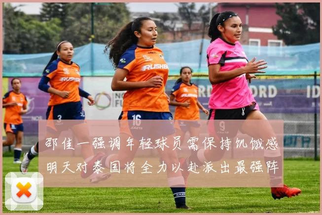 邵佳一强调年轻球员需保持饥饿感明天对泰国将全力以赴派出最强阵容