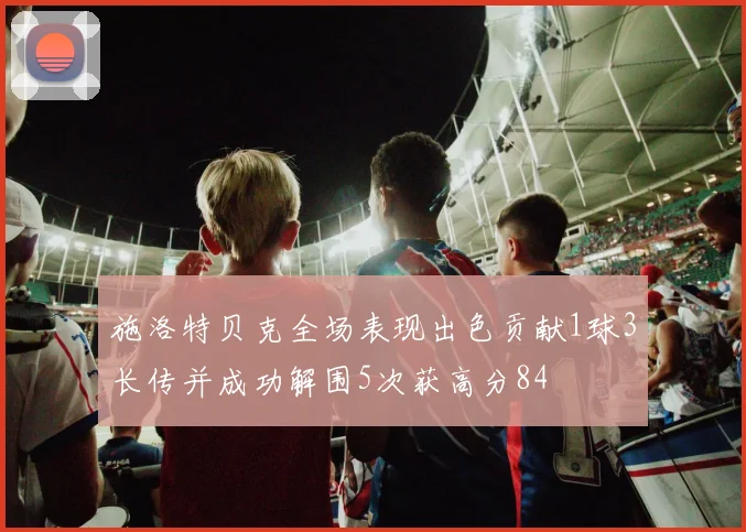 施洛特贝克全场表现出色贡献1球3长传并成功解围5次获高分84