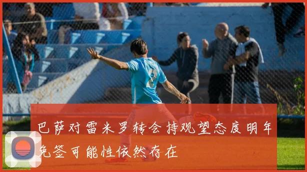 巴萨对雷米罗转会持观望态度明年免签可能性依然存在
