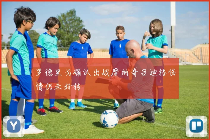 罗德里戈确认出战摩纳哥吕迪格伤情仍未好转