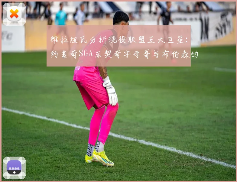 维拉纽瓦分析现役联盟五大巨星：约基奇SGA东契奇字母哥与布伦森的表现与影响