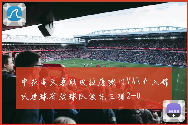 申花高天意助攻拉唐破门VAR介入确认进球有效球队领先三镇2-0