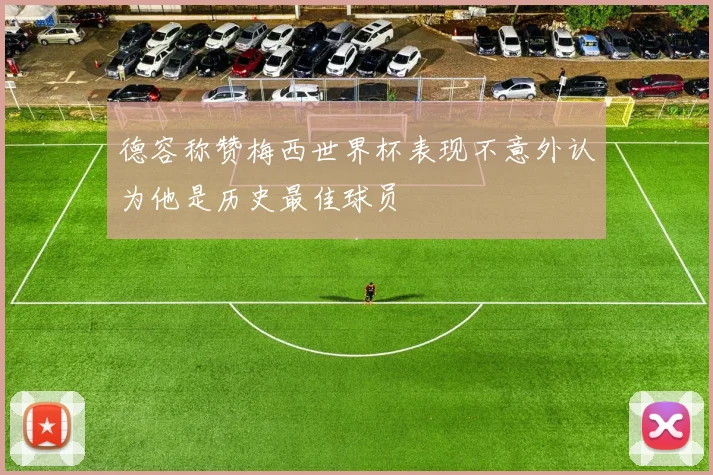 德容称赞梅西世界杯表现不意外认为他是历史最佳球员