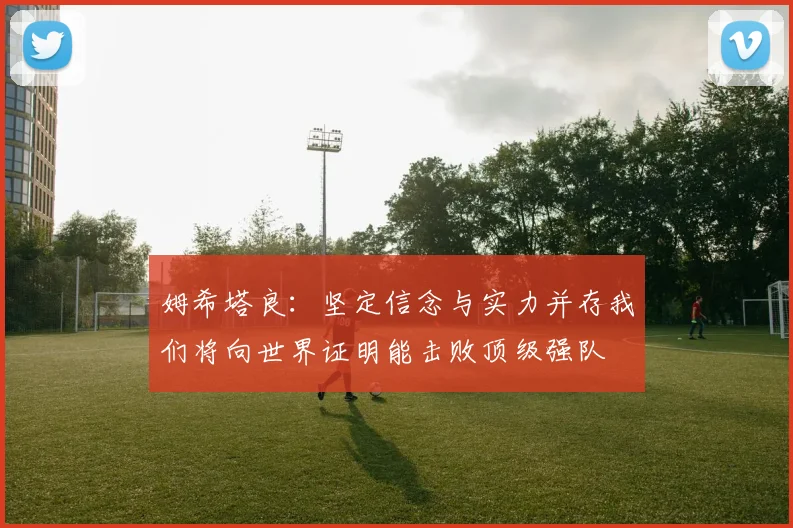 姆希塔良：坚定信念与实力并存我们将向世界证明能击败顶级强队