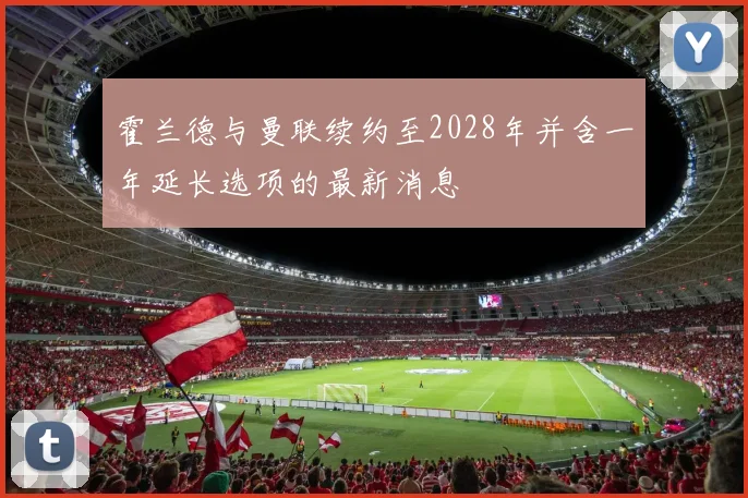 霍兰德与曼联续约至2028年并含一年延长选项的最新消息