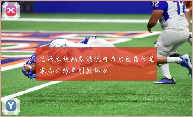 巴西总统幽默调侃内马尔成首位居家办公球员引发热议