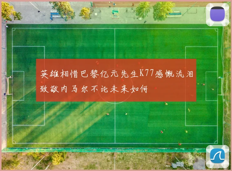 英雄相惜巴黎亿元先生K77感慨流泪致敬内马尔不论未来如何