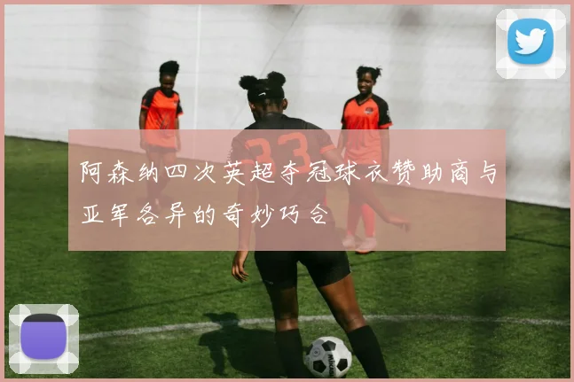 阿森纳四次英超夺冠球衣赞助商与亚军各异的奇妙巧合