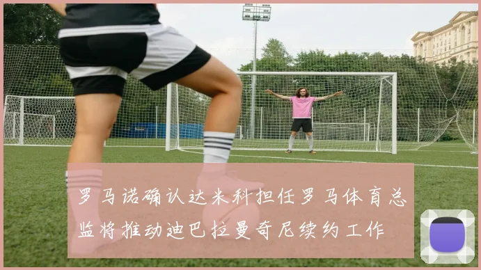 罗马诺确认达米科担任罗马体育总监将推动迪巴拉曼奇尼续约工作