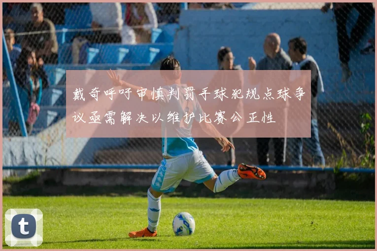 戴奇呼吁审慎判罚手球犯规点球争议亟需解决以维护比赛公正性