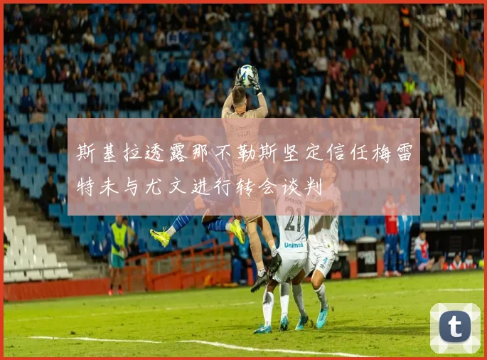 斯基拉透露那不勒斯坚定信任梅雷特未与尤文进行转会谈判